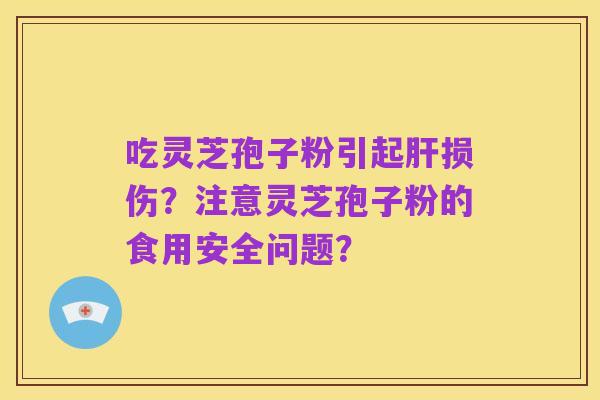 吃灵芝孢子粉引起肝损伤?注意灵芝孢子粉的食用安全问题?
