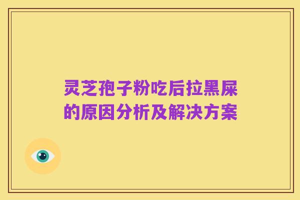灵芝孢子粉吃后拉黑屎的原因分析及解决方案
