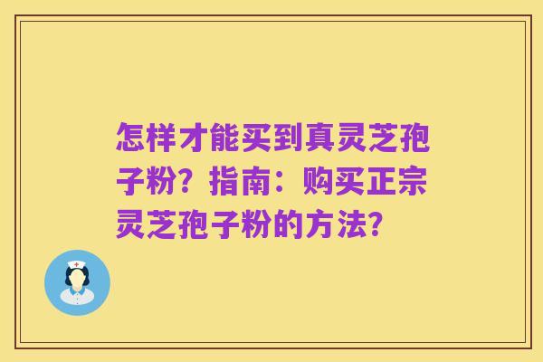 怎样才能买到真灵芝孢子粉?指南:购买正宗灵芝孢子粉的方法?
