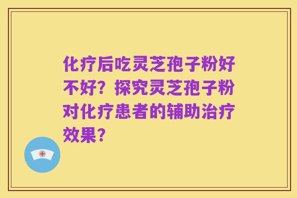 化疗后吃灵芝孢子粉好不好?探究灵芝孢子粉对化疗患者的辅助治疗效果?