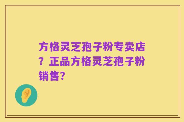 方格灵芝孢子粉专卖店？正品方格灵芝孢子粉销售？