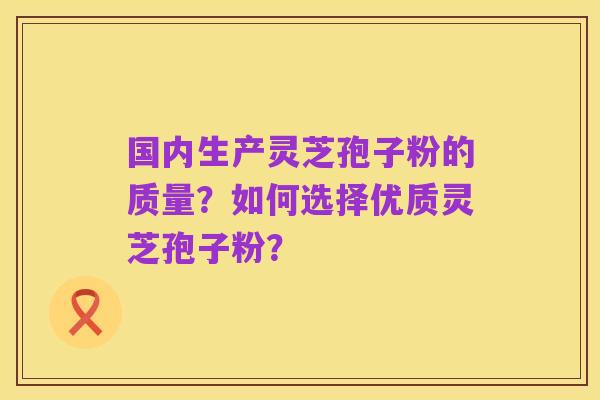 国内生产灵芝孢子粉的质量?如何选择优质灵芝孢子粉?