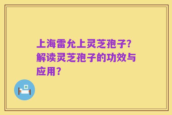 上海雷允上灵芝孢子？解读灵芝孢子的功效与应用？