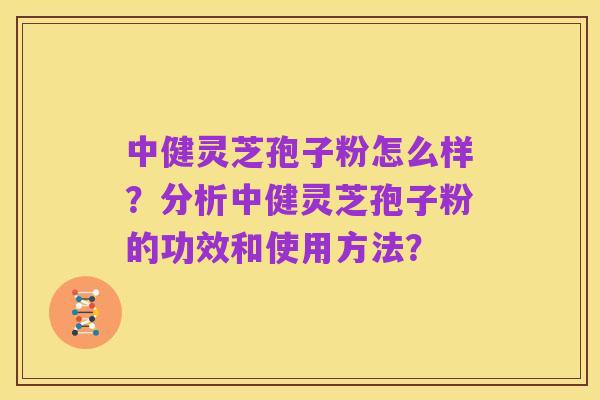 中健灵芝孢子粉怎么样?分析中健灵芝孢子粉的功效和使用方法?