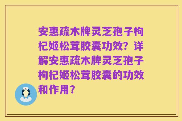 安惠疏木牌灵芝孢子枸杞姬松茸胶囊功效?详解安惠疏木牌灵芝孢子枸杞姬松茸胶囊的功效和作用?