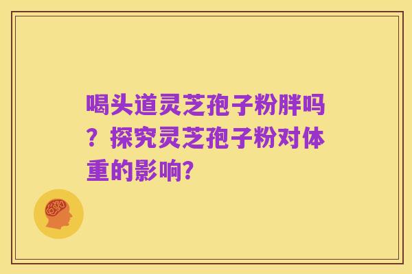 喝头道灵芝孢子粉胖吗？探究灵芝孢子粉对体重的影响？