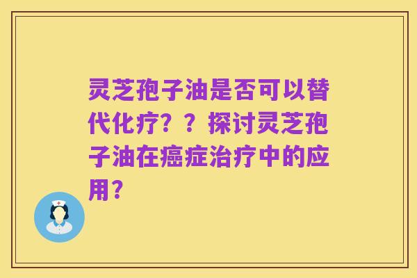 灵芝孢子油是否可以替代化疗??探讨灵芝孢子油在癌症治疗中的应用?