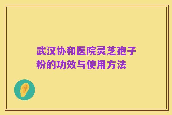 武汉协和医院灵芝孢子粉的功效与使用方法