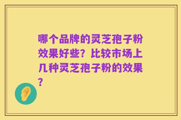 哪个品牌的灵芝孢子粉效果好些？比较市场上几种灵芝孢子粉的效果？