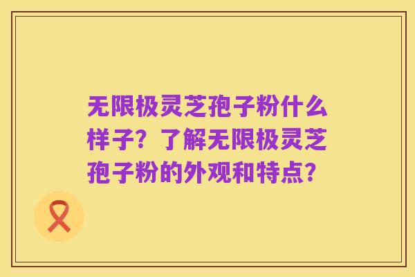 无限极灵芝孢子粉什么样子？了解无限极灵芝孢子粉的外观和特点？
