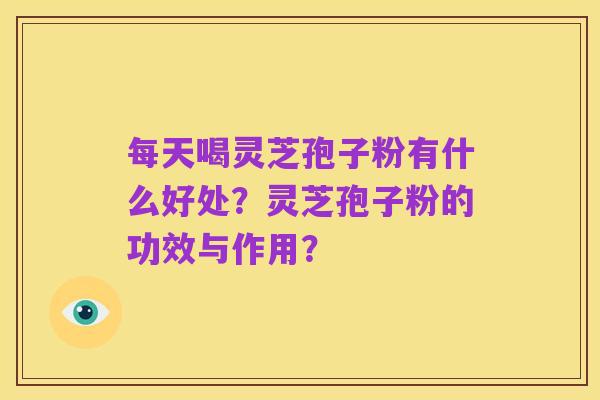 每天喝灵芝孢子粉有什么好处？灵芝孢子粉的功效与作用？