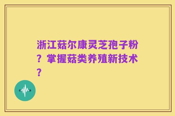 浙江菇尔康灵芝孢子粉？掌握菇类养殖新技术？