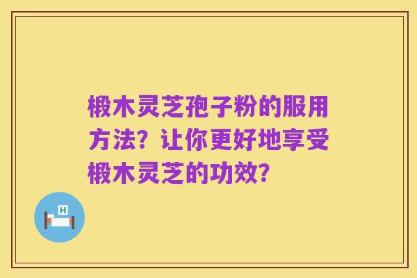 椴木灵芝孢子粉的服用方法?让你更好地享受椴木灵芝的功效?