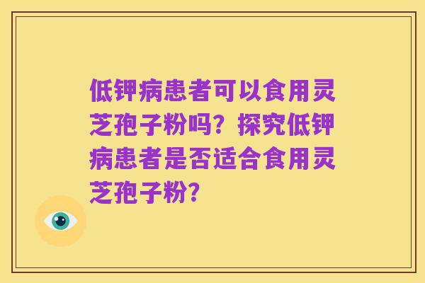低钾病患者可以食用灵芝孢子粉吗？探究低钾病患者是否适合食用灵芝孢子粉？