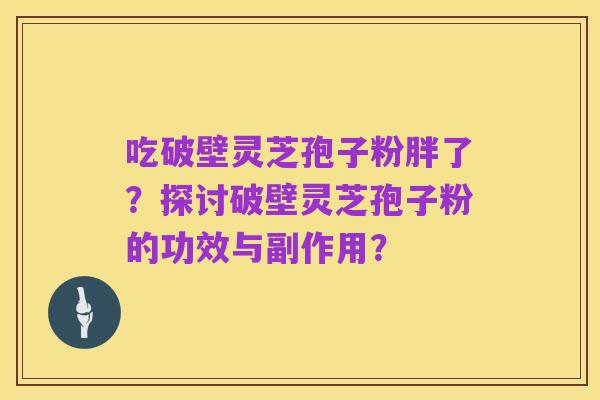 吃破壁灵芝孢子粉胖了?探讨破壁灵芝孢子粉的功效与副作用?