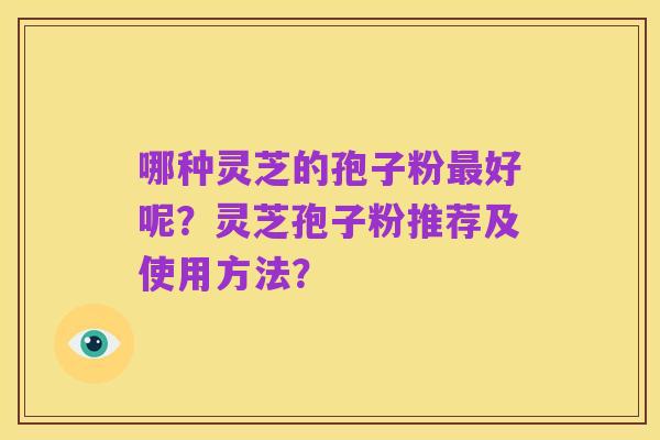 哪种灵芝的孢子粉最好呢?灵芝孢子粉推荐及使用方法?