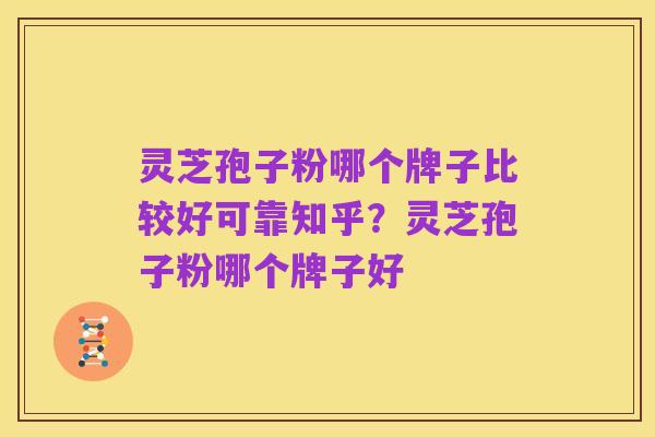 灵芝孢子粉哪个牌子比较好可靠知乎?灵芝孢子粉哪个牌子好