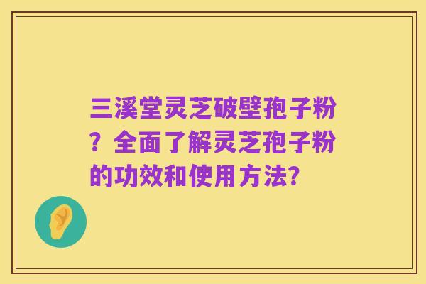 三溪堂灵芝破壁孢子粉？全面了解灵芝孢子粉的功效和使用方法？