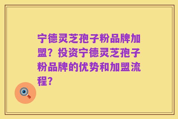 宁德灵芝孢子粉品牌加盟？投资宁德灵芝孢子粉品牌的优势和加盟流程？