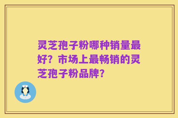 灵芝孢子粉哪种销量最好?市场上最畅销的灵芝孢子粉品牌?