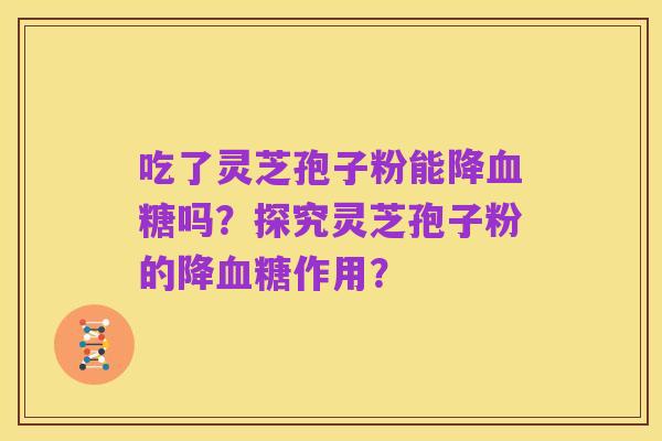 吃了灵芝孢子粉能降血糖吗?探究灵芝孢子粉的降血糖作用?