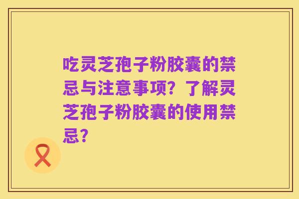吃灵芝孢子粉胶囊的禁忌与注意事项?了解灵芝孢子粉胶囊的使用禁忌?