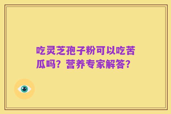 吃灵芝孢子粉可以吃苦瓜吗？营养专家解答？