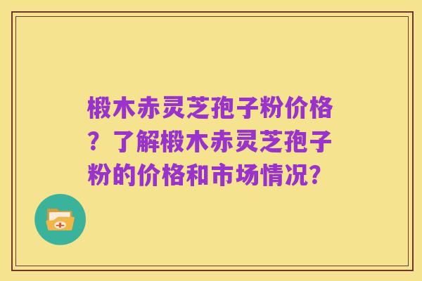 椴木赤灵芝孢子粉价格?了解椴木赤灵芝孢子粉的价格和市场情况?