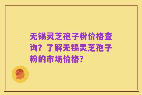 无锡灵芝孢子粉价格查询？了解无锡灵芝孢子粉的市场价格？