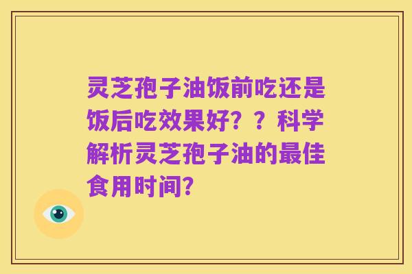 灵芝孢子油饭前吃还是饭后吃效果好??科学解析灵芝孢子油的最佳食用时间?