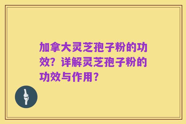 加拿大灵芝孢子粉的功效？详解灵芝孢子粉的功效与作用？