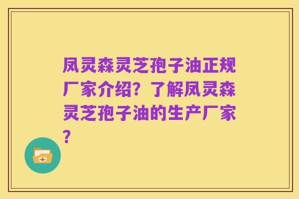 凤灵森灵芝孢子油正规厂家介绍？了解凤灵森灵芝孢子油的生产厂家？