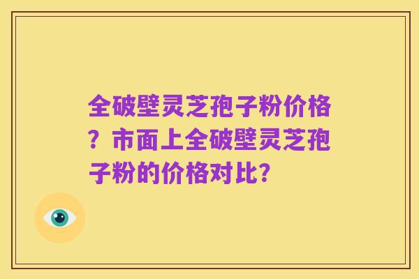 全破壁灵芝孢子粉价格?市面上全破壁灵芝孢子粉的价格对比?