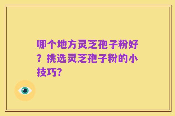 哪个地方灵芝孢子粉好?挑选灵芝孢子粉的小技巧?