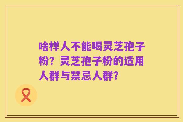 啥样人不能喝灵芝孢子粉?灵芝孢子粉的适用人群与禁忌人群?