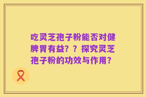 吃灵芝孢子粉能否对健脾胃有益??探究灵芝孢子粉的功效与作用?