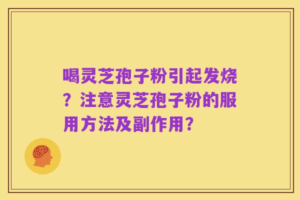 喝灵芝孢子粉引起发烧?注意灵芝孢子粉的服用方法及副作用?
