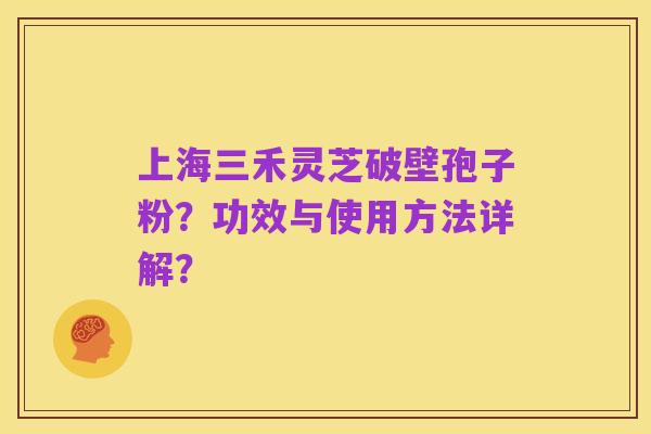 上海三禾灵芝破壁孢子粉？功效与使用方法详解？