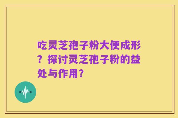 吃灵芝孢子粉大便成形?探讨灵芝孢子粉的益处与作用?