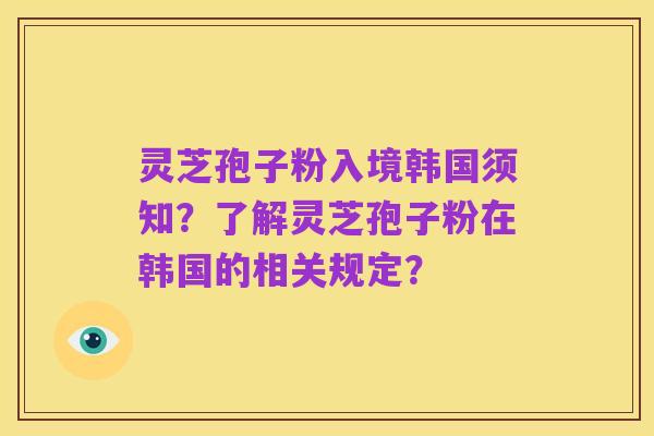 灵芝孢子粉入境韩国须知？了解灵芝孢子粉在韩国的相关规定？