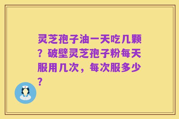 灵芝孢子油一天吃几颗？破壁灵芝孢子粉每天服用几次，每次服多少？