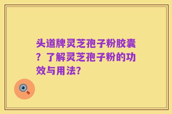 头道牌灵芝孢子粉胶囊?了解灵芝孢子粉的功效与用法?