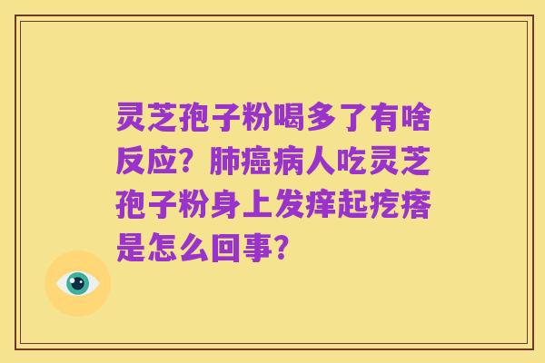 灵芝孢子粉喝多了有啥反应?肺癌病人吃灵芝孢子粉身上发痒起疙瘩是怎么回事?