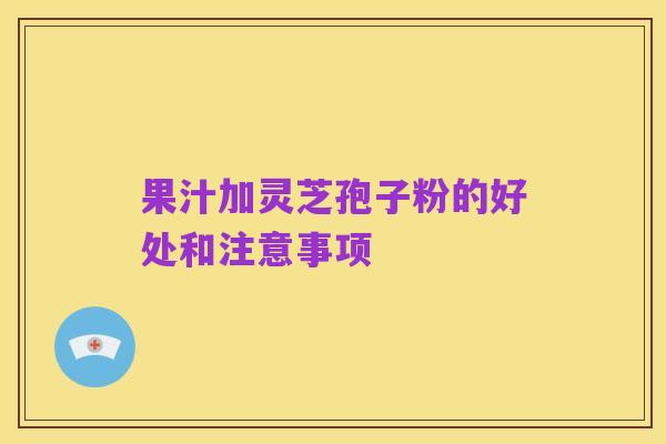 果汁加灵芝孢子粉的好处和注意事项