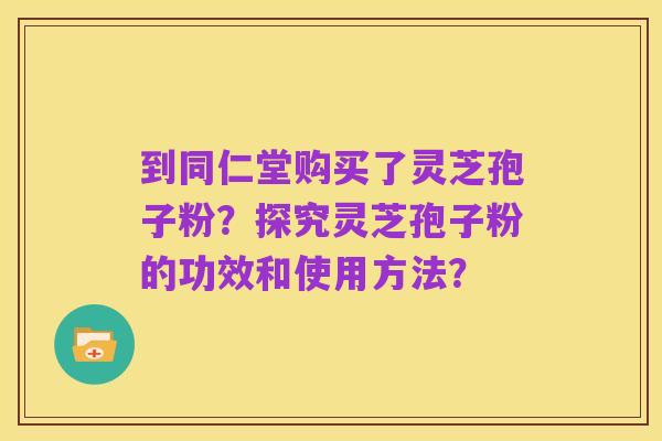 到同仁堂购买了灵芝孢子粉?探究灵芝孢子粉的功效和使用方法?