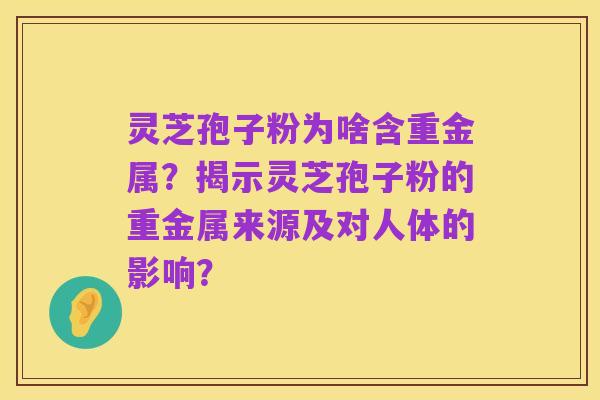 灵芝孢子粉为啥含重金属?揭示灵芝孢子粉的重金属来源及对人体的影响?