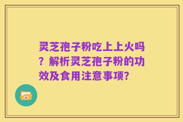 灵芝孢子粉吃上上火吗?解析灵芝孢子粉的功效及食用注意事项?