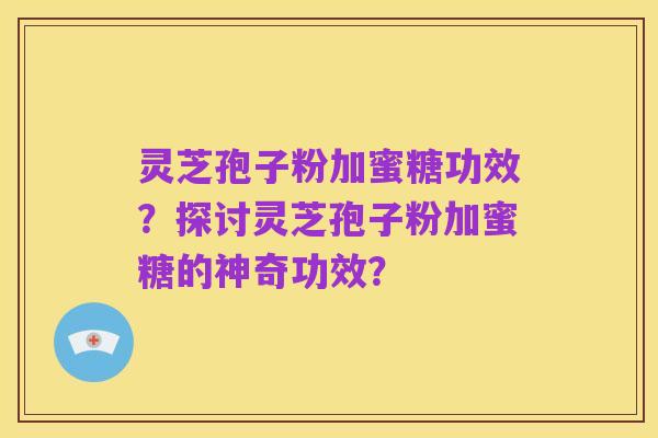 灵芝孢子粉加蜜糖功效？探讨灵芝孢子粉加蜜糖的神奇功效？