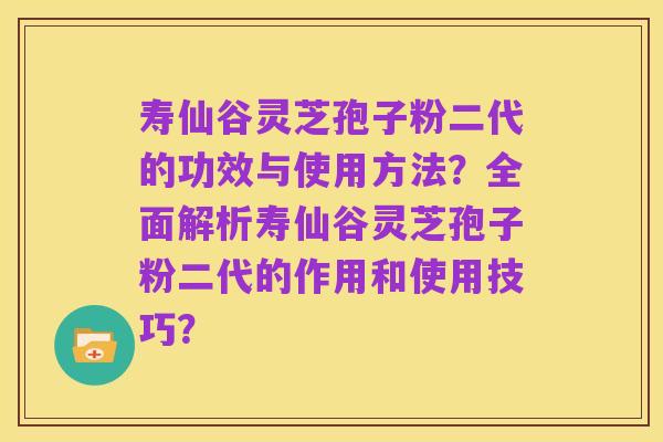 寿仙谷灵芝孢子粉二代的功效与使用方法?全面解析寿仙谷灵芝孢子粉二代的作用和使用技巧?