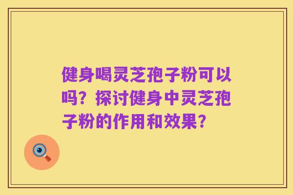 健身喝灵芝孢子粉可以吗?探讨健身中灵芝孢子粉的作用和效果?